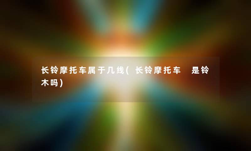 长铃摩托车属于几线(长铃摩托车 是铃木吗) 长铃摩托车属于几线(长铃摩托车 是铃木吗)