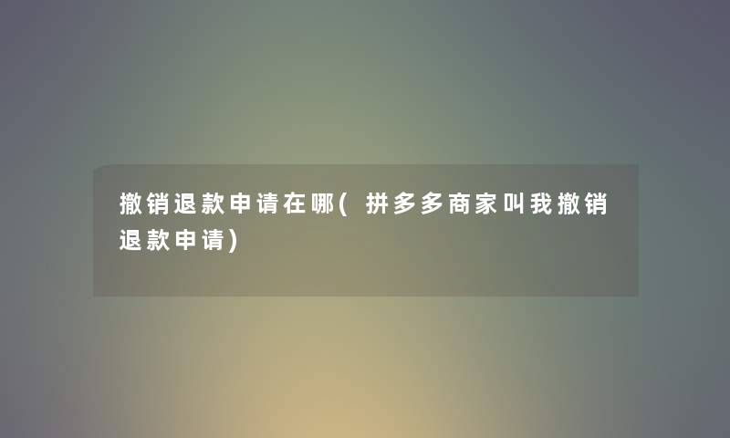 撤销退款申请在哪(拼多多商家叫我撤销退款申请) 撤销退款申请在哪(拼多多商家叫我撤销退款申请)