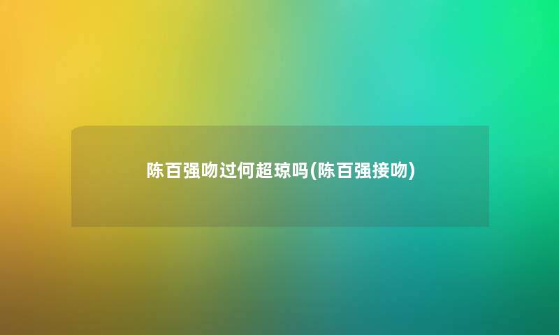陈百强吻过何超琼吗(陈百强接吻) 陈百强吻过何超琼吗(陈百强接吻)