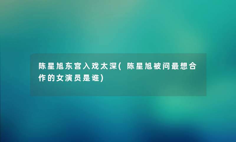 陈星旭东宫入戏太深(陈星旭被问想合作的女演员是谁) 陈星旭东宫入戏太深(陈星旭被问想合作的女演员是谁)