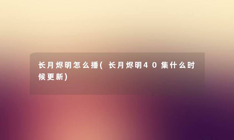 长月烬明怎么播(长月烬明40集什么时候更新) 长月烬明怎么播(长月烬明40集什么时候更新)