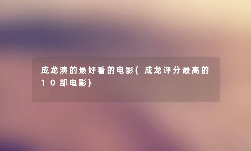 成龙演的好看的电影(成龙评分高的10部电影) 成龙演的好看的电影(成龙评分高的10部电影)