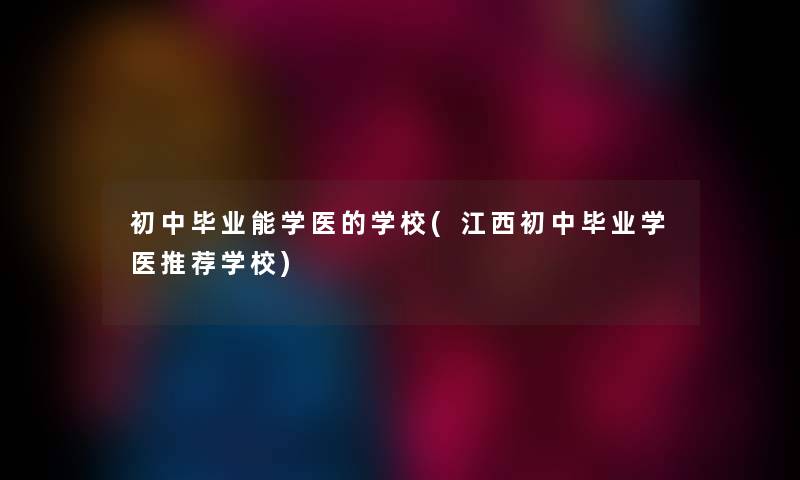 初中毕业能学医的学校(江西初中毕业学医推荐学校) 初中毕业能学医的学校(江西初中毕业学医推荐学校)