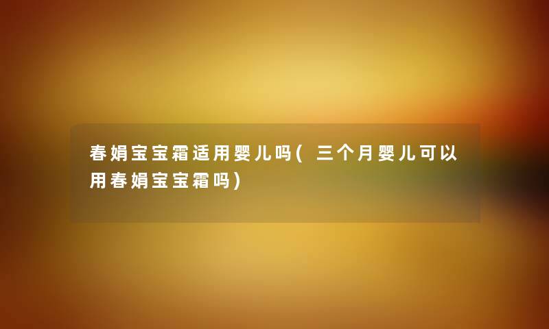 春娟宝宝霜适用婴儿吗(三个月婴儿可以用春娟宝宝霜吗) 春娟宝宝霜适用婴儿吗(三个月婴儿可以用春娟宝宝霜吗)