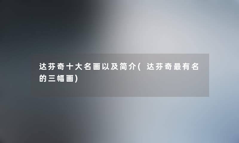 达芬奇一些名画以及简介(达芬奇有名的三幅画) 达芬奇一些名画以及简介(达芬奇有名的三幅画)