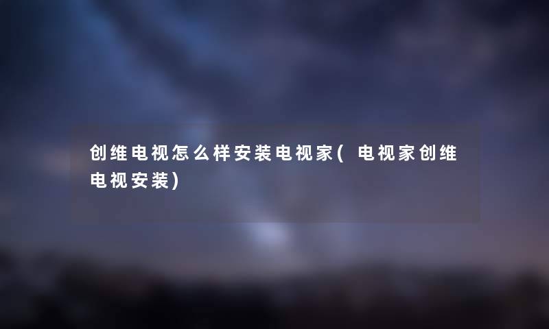 创维电视怎么样安装电视家(电视家创维电视安装) 创维电视怎么样安装电视家(电视家创维电视安装)