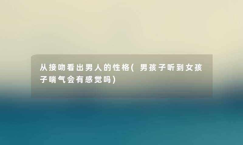 从接吻看出男人的性格(男孩子听到女孩子喘气会有感觉吗) 从接吻看出男人的性格(男孩子听到女孩子喘气会有感觉吗)