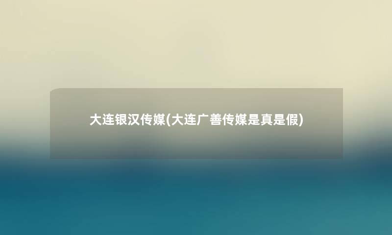 大连银汉传媒(大连广善传媒是真是假) 大连银汉传媒(大连广善传媒是真是假)