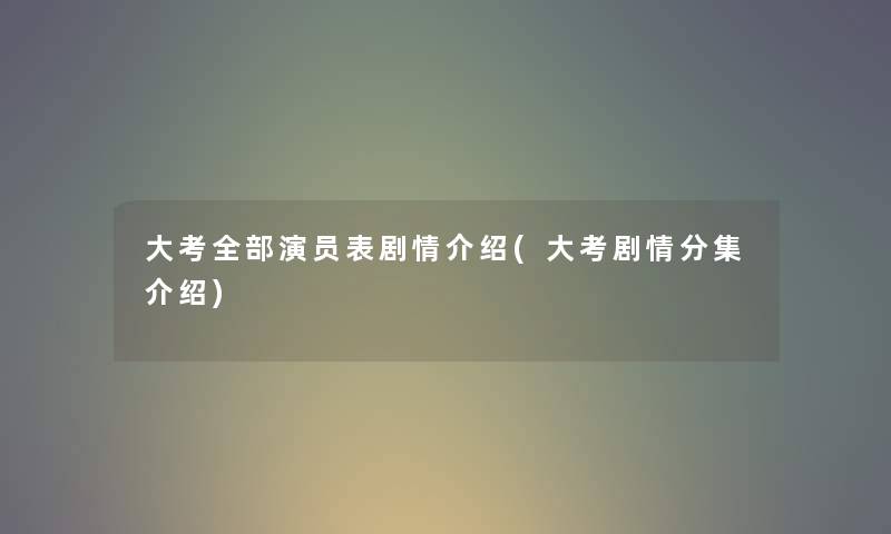 大考整理的演员表剧情介绍(大考剧情分集介绍) 大考整理的演员表剧情介绍(大考剧情分集介绍)