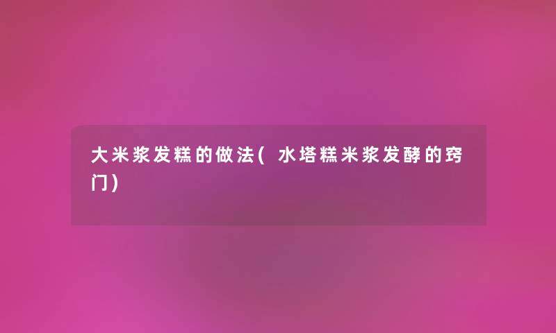 大米浆发糕的做法(水塔糕米浆发酵的窍门) 大米浆发糕的做法(水塔糕米浆发酵的窍门)