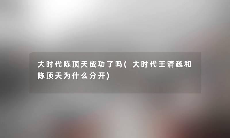 大时代陈顶天成功了吗(大时代王清越和陈顶天为什么分开) 大时代陈顶天成功了吗(大时代王清越和陈顶天为什么分开)