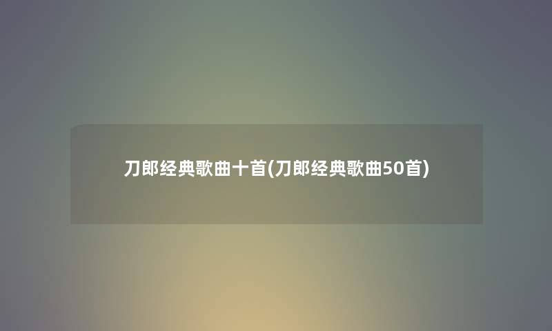 刀郎经典歌曲十首(刀郎经典歌曲几首) 刀郎经典歌曲十首(刀郎经典歌曲几首)