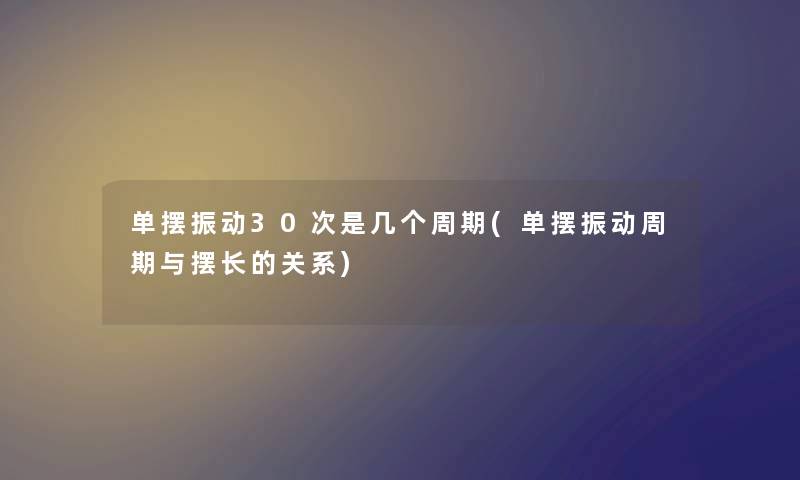 单摆振动30次是几个周期(单摆振动周期与摆长的关系) 单摆振动30次是几个周期(单摆振动周期与摆长的关系)