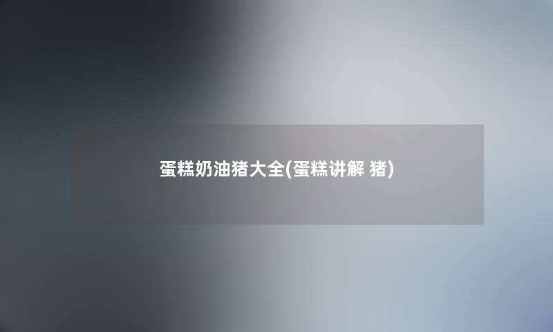 蛋糕奶油猪大全(蛋糕讲解 猪) 蛋糕奶油猪大全(蛋糕讲解 猪)