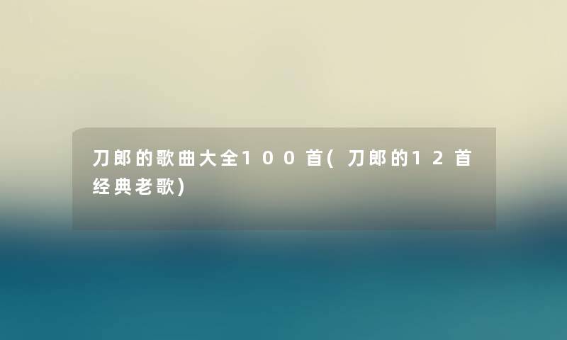 刀郎的歌曲大全几首(刀郎的12首经典老歌) 刀郎的歌曲大全几首(刀郎的12首经典老歌)