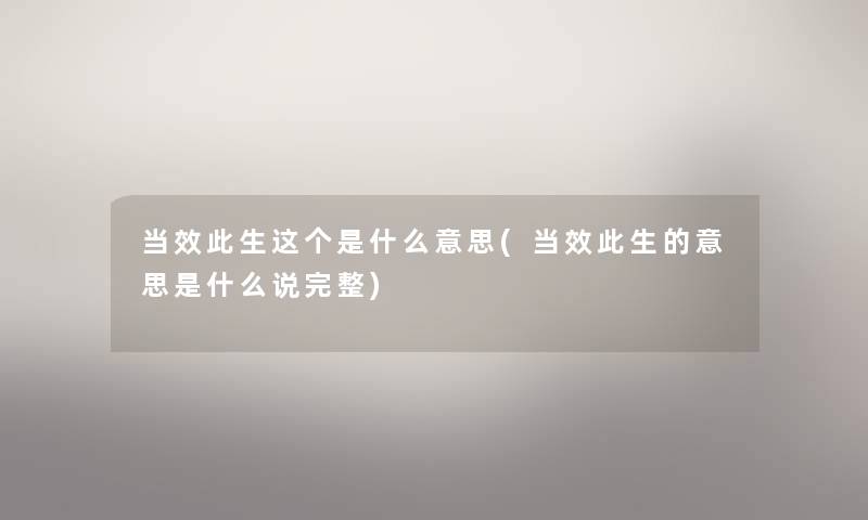 当效此生这个是什么意思(当效此生的意思是什么说完整) 当效此生这个是什么意思(当效此生的意思是什么说完整)