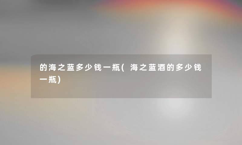 的海之蓝多少钱一瓶(海之蓝酒的多少钱一瓶) 的海之蓝多少钱一瓶(海之蓝酒的多少钱一瓶)