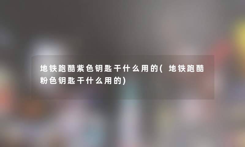 地铁跑酷紫色钥匙干什么用的(地铁跑酷粉色钥匙干什么用的) 地铁跑酷紫色钥匙干什么用的(地铁跑酷粉色钥匙干什么用的)