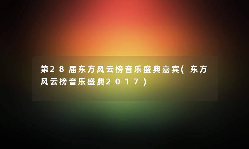 第28届东方风云榜音乐盛典嘉宾(东方风云榜音乐盛典2017) 第28届东方风云榜音乐盛典嘉宾(东方风云榜音乐盛典2017)