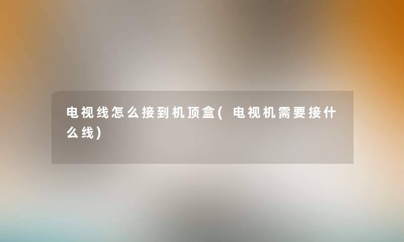 电视线怎么接到机顶盒(电视机需要接什么线) 电视线怎么接到机顶盒(电视机需要接什么线)