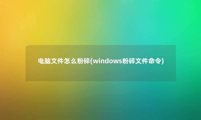 电脑文件怎么粉碎(windows粉碎文件命令) 电脑文件怎么粉碎(windows粉碎文件命令)