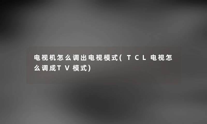 电视机怎么调出电视模式(TCL电视怎么调成TV模式) 电视机怎么调出电视模式(TCL电视怎么调成TV模式)
