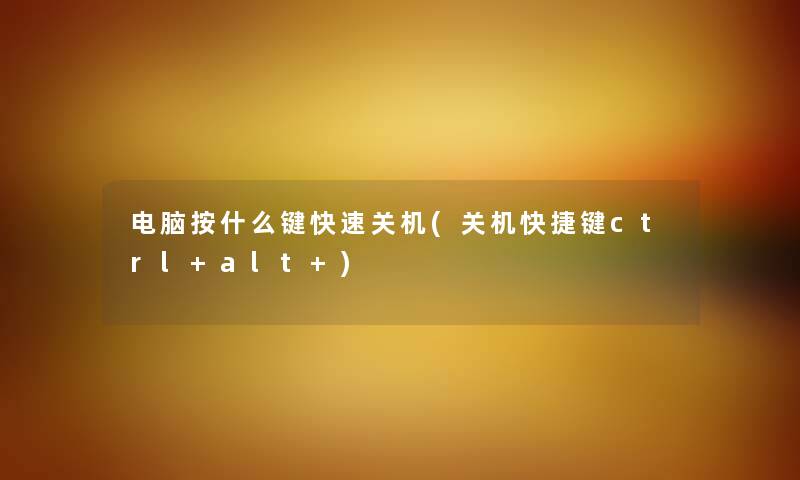 电脑按什么键快速关机(关机快捷键ctrl+alt+) 电脑按什么键快速关机(关机快捷键ctrl+alt+)