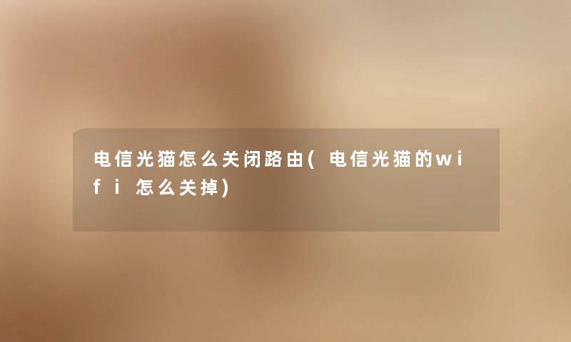电信光猫怎么关闭路由(电信光猫的wifi怎么关掉) 电信光猫怎么关闭路由(电信光猫的wifi怎么关掉)