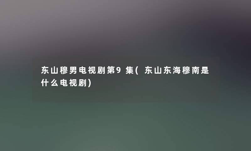 东山穆男电视剧第9集(东山东海穆南是什么电视剧) 东山穆男电视剧第9集(东山东海穆南是什么电视剧)