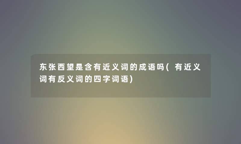 东张西望是含有近义词的成语吗(有近义词有反义词的四字词语) 东张西望是含有近义词的成语吗(有近义词有反义词的四字词语)