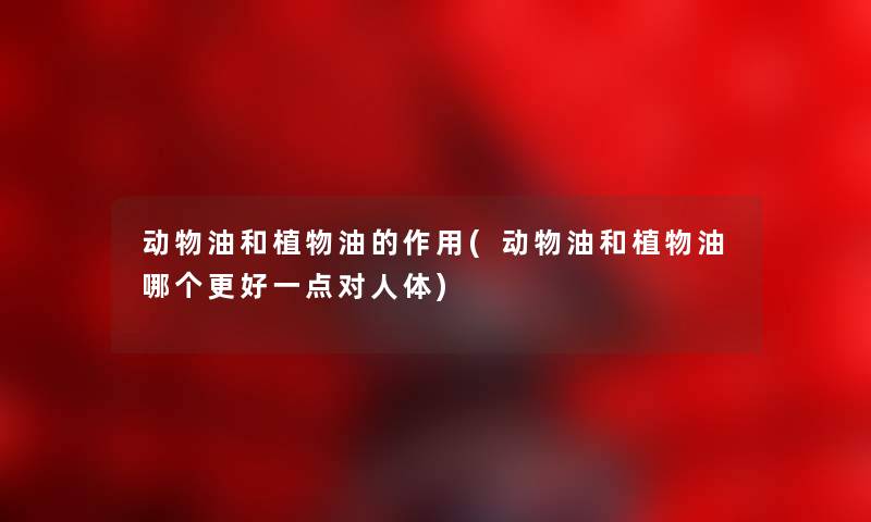 动物油和植物油的作用(动物油和植物油哪个更好一点对人体) 动物油和植物油的作用(动物油和植物油哪个更好一点对人体)