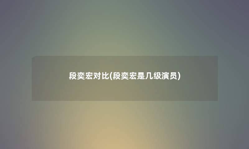 段奕宏对比(段奕宏是几级演员) 段奕宏对比(段奕宏是几级演员)