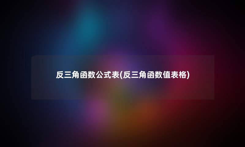 反三角函数公式表(反三角函数值表格) 反三角函数公式表(反三角函数值表格)