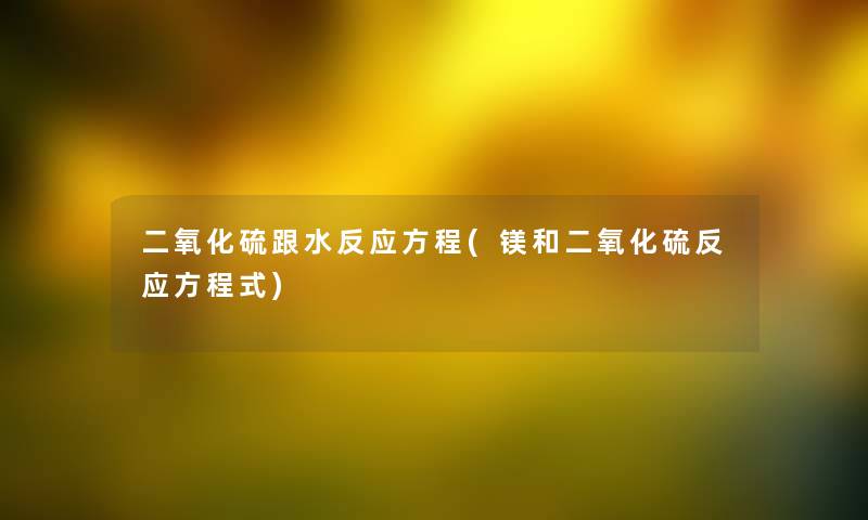 二氧化硫跟水反应方程(镁和二氧化硫反应方程式) 二氧化硫跟水反应方程(镁和二氧化硫反应方程式)
