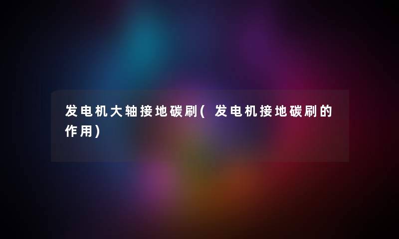 发电机大轴接地碳刷(发电机接地碳刷的作用) 发电机大轴接地碳刷(发电机接地碳刷的作用)