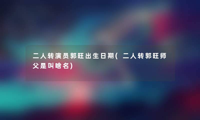二人转演员郭旺出生日期(二人转郭旺师父是叫啥名) 二人转演员郭旺出生日期(二人转郭旺师父是叫啥名)