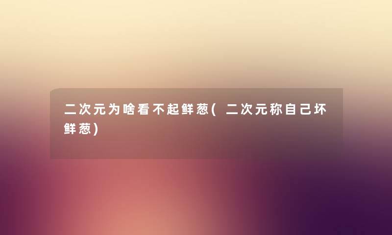 二次元为啥看不起鲜葱(二次元称自己坏鲜葱) 二次元为啥看不起鲜葱(二次元称自己坏鲜葱)