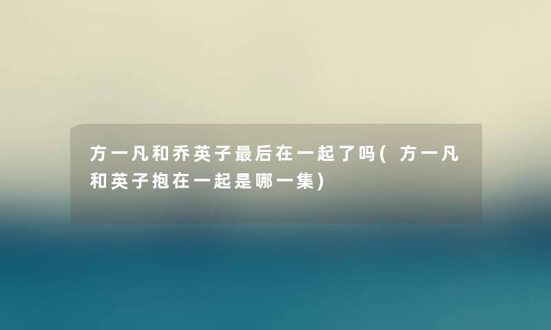 方一凡和乔英子这里要说在一起了吗(方一凡和英子抱在一起是哪一集) 方一凡和乔英子这里要说在一起了吗(方一凡和英子抱在一起是哪一集)