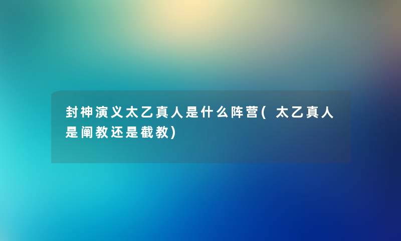 封神演义太乙真人是什么阵营(太乙真人是阐教还是截教) 封神演义太乙真人是什么阵营(太乙真人是阐教还是截教)