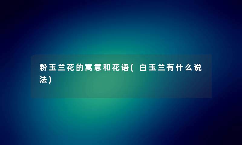 粉玉兰花的寓意和花语(白玉兰有什么说法) 粉玉兰花的寓意和花语(白玉兰有什么说法)