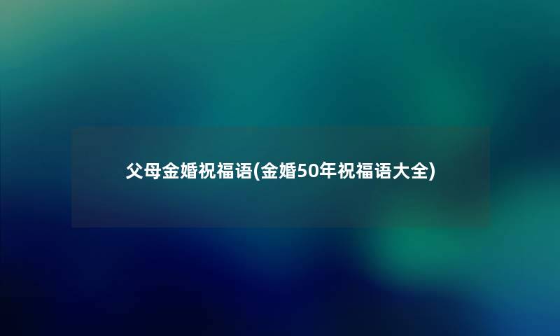 父母金婚祝福语(金婚50年祝福语大全) 父母金婚祝福语(金婚50年祝福语大全)