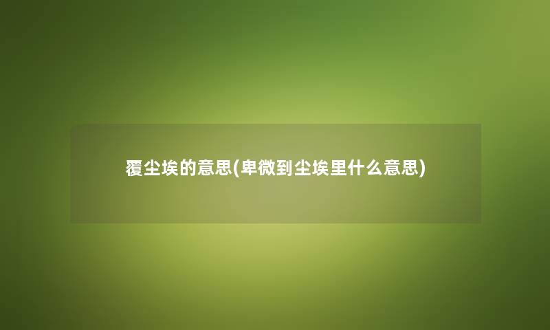 覆尘埃的意思(卑微到尘埃里什么意思) 覆尘埃的意思(卑微到尘埃里什么意思)