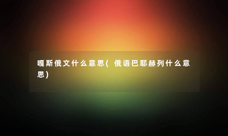 嘎斯俄文什么意思(俄语巴耶赫列什么意思) 嘎斯俄文什么意思(俄语巴耶赫列什么意思)
