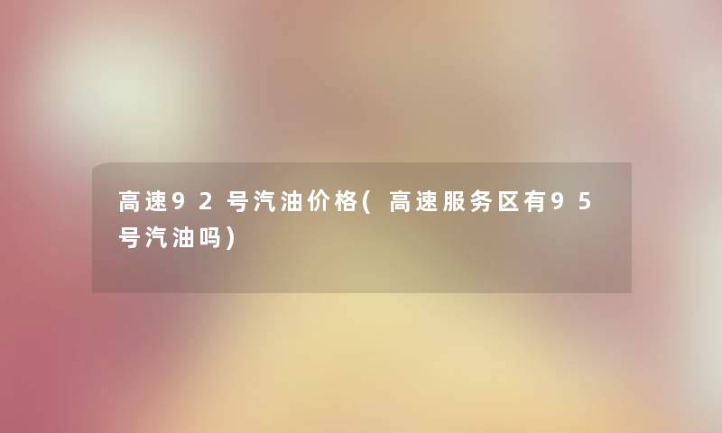 高速92号汽油价格(高速服务区有95号汽油吗) 高速92号汽油价格(高速服务区有95号汽油吗)