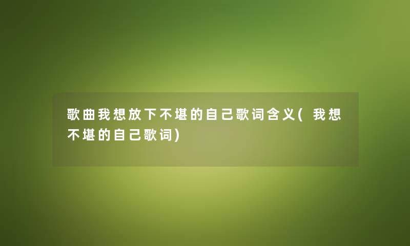歌曲我想放下不堪的自己歌词含义(我想不堪的自己歌词) 歌曲我想放下不堪的自己歌词含义(我想不堪的自己歌词)