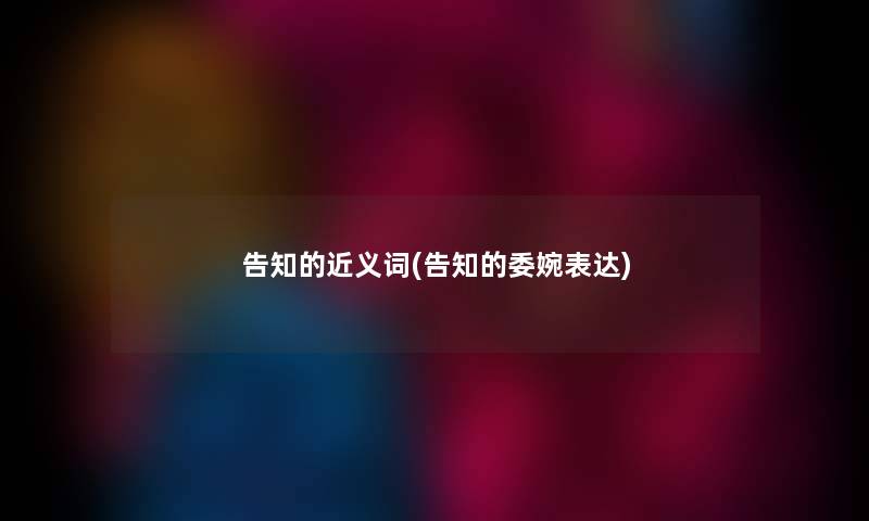 告知的近义词(告知的委婉表达) 告知的近义词(告知的委婉表达)