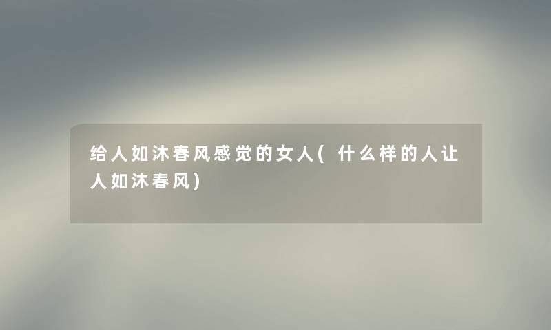 给人如沐春风感觉的女人(什么样的人让人如沐春风) 给人如沐春风感觉的女人(什么样的人让人如沐春风)