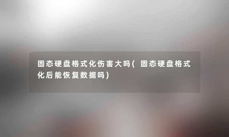 固态硬盘格式化伤害大吗(固态硬盘格式化后能恢复数据吗) 固态硬盘格式化伤害大吗(固态硬盘格式化后能恢复数据吗)
