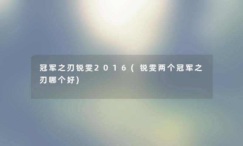 冠军之刃锐雯2016(锐雯两个冠军之刃哪个好) 冠军之刃锐雯2016(锐雯两个冠军之刃哪个好)