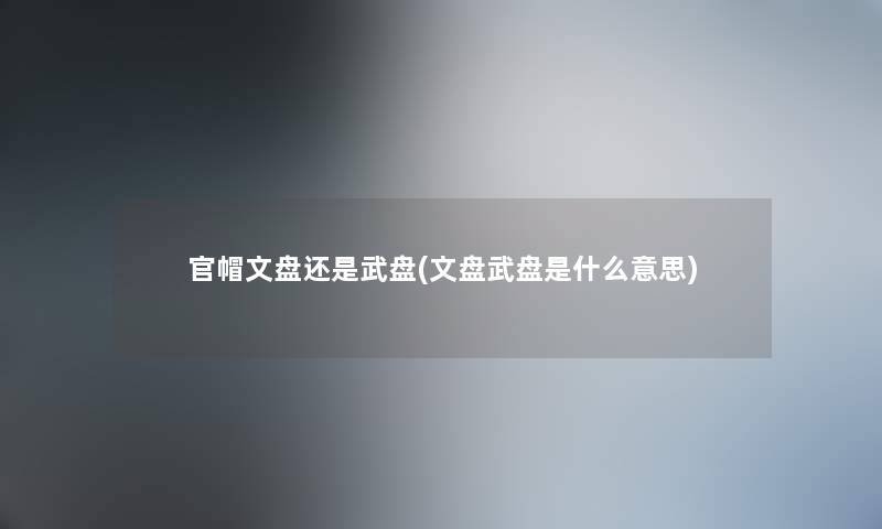 官帽文盘还是武盘(文盘武盘是什么意思) 官帽文盘还是武盘(文盘武盘是什么意思)